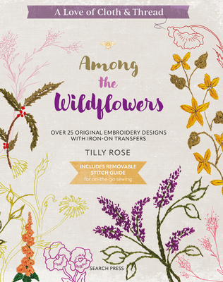 A Love of Cloth and Thread: Among the Wildflowers: Over 25 original embroidery designs with iron-on transfers
