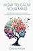 How to Calm Your Mind: The Ultimate Guide to Overcome Overthinking, Procrastination, & Anxiety