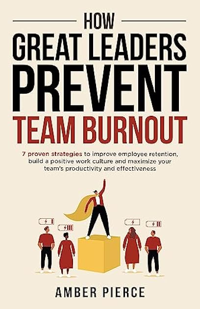 How Great Leaders Prevent Team Burnout: 7 Proven Strategies to Improve Employee Retention, Build a Positive Work Culture, and Maximize Your Team's Productivity and Effectiveness