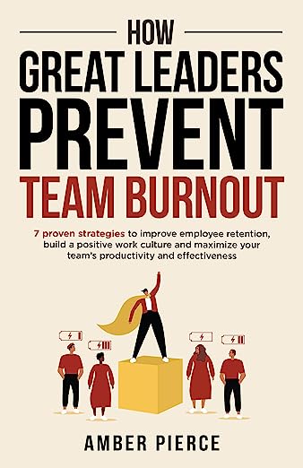 How Great Leaders Prevent Team Burnout: 7 Proven Strategies to Improve Employee Retention, Build a Positive Work Culture, and Maximize Your Team's Productivity and Effectiveness