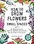How to Grow Flowers in Small Spaces by Stephanie Walker How to Grow Flowers in Small Spaces by Stephanie Walker