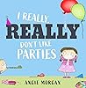 I Really, Really Don't Like Parties by Angie Morgan