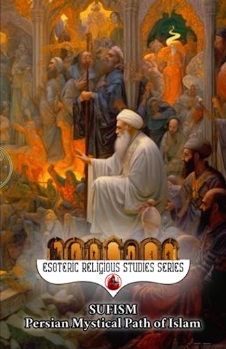 Sufism: Persian Mystical Path of Islam: From Wool-Wearing to Whirling Dervishes, Prophet Muhammad's Lineage to Global Influence, Interfaith, Poetry, ... and Beyond (Esoteric Religious Studies)
