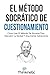 El método Socrático de cuestionamiento: Cómo usar el método de Sócrates para descubrir la verdad y argumentar sabiamente (Dominar el pensamiento crítico) (Spanish Edition)
