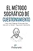 El método Socrático de cuestionamiento: Cómo usar el método de Sócrates para descubrir la verdad y argumentar sabiamente (Dominar el pensamiento crítico) (Spanish Edition)
