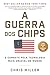 A Guerra dos Chips: O Combate pela tecnologia mais crucial do mundo