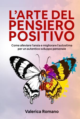 L'Arte del Pensiero Positivo: Come Alleviare l'Ansia e Migliorare l'Autostima per un Autentico Sviluppo Personale (Italian Edition)
