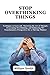 STOP OVERTHINKING THINGS: Techniques to learn and Mastering the Art of Thought, Overcoming Overthinking, and Embracing 50+ Transformative Perspectives for a Thriving Mindset