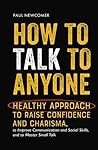 How to Talk to Anyone: Healthy Approach to Raise Confidence and Charisma, to Improve Communication and Social Skills, and to Master Small Talk (Make Real Friends and Build Meaningful Relationships) How to Talk to Anyone: Healthy Approach to Raise Confidence and Charisma, to Improve Communication and Social Skills, and to Master Small Talk (Make Real Friends and Build Meaningful Relationships)