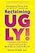 Reclaiming UGLY! Uplift, Glorify, and Love Yourself—and Create a World Where Others Can as Well