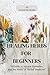 Healing Herbs for Beginners: "A Guide to Natural Remedies and the Power of Herbal Medicine"