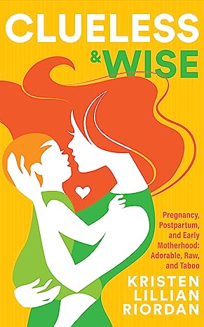 Clueless & Wise: Pregnancy, Postpartum, Early Motherhood: Adorable, Raw & Taboo