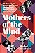 Mothers of the Mind: The Remarkable Women Who Shaped Virginia Woolf, Agatha Christie and Sylvia Plath