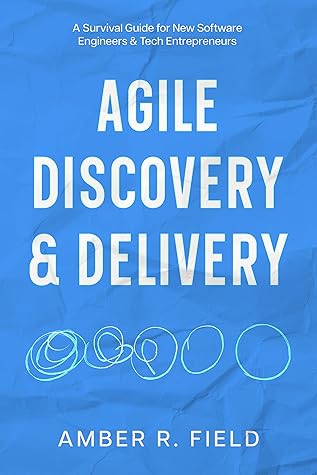 Agile Discovery & Delivery: A Survival Guide for New Software Engineers & Tech Entrepreneurs