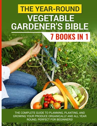 The Year-Round Vegetable Gardener’s Bible: (7 books in 1): The Complete Guide to Planning, Planting, and Growing Your Produce Organically and All Year-Round; Perfect for Beginners!