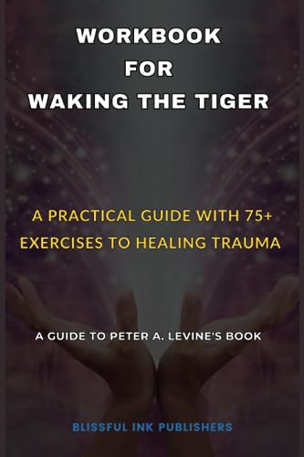 Workbook for Waking the Tiger( Guide to Peter A. Levine's Book): A Practical Guide With 75+ Exercises to Healing Trauma