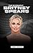 Britney Spears: The Biography of Britney Spears