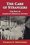 Book cover for The Care Of Strangers: The Rise of America's Hospital System