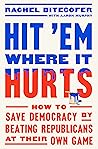 Hit 'Em Where It Hurts: How to Save Democracy by Beating Republicans at Their Own Game Hit 'Em Where It Hurts: How to Save Democracy by Beating Republicans at Their Own Game