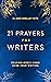 21 Prayers for Writers: Praying God's Word Over Your Writing