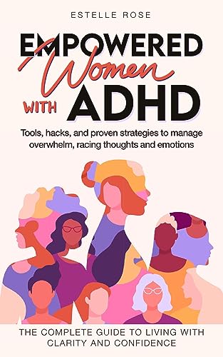 Empowered Women With ADHD: Tools, hacks, and proven strategies to manage overwhelm, racing thoughts, and emotions. The complete guide to living with clarity and confidence. (Empowering ADHD)