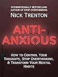 Anti-Anxious: How to Control Your Thoughts, Stop Overthinking, and Transform Your Mental Habits