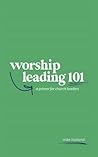 Worship Leading 101: A Primer for Church Leaders Worship Leading 101: A Primer for Church Leaders