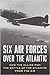 Six Air Forces Over the Atlantic How the Allies Won the Battle of the Atlantic from the Air by Joseph T. Molyson Jr.