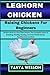 LEGHORN CHICKEN Raising Chickens For Beginners: Chicken Book For First Time Owners: The Complete Guide To Breeding, Feeding, Housing, Care And Health Issues, Facilities And Lot More