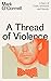 A Thread of Violence: A Story of Truth, Invention and Murder