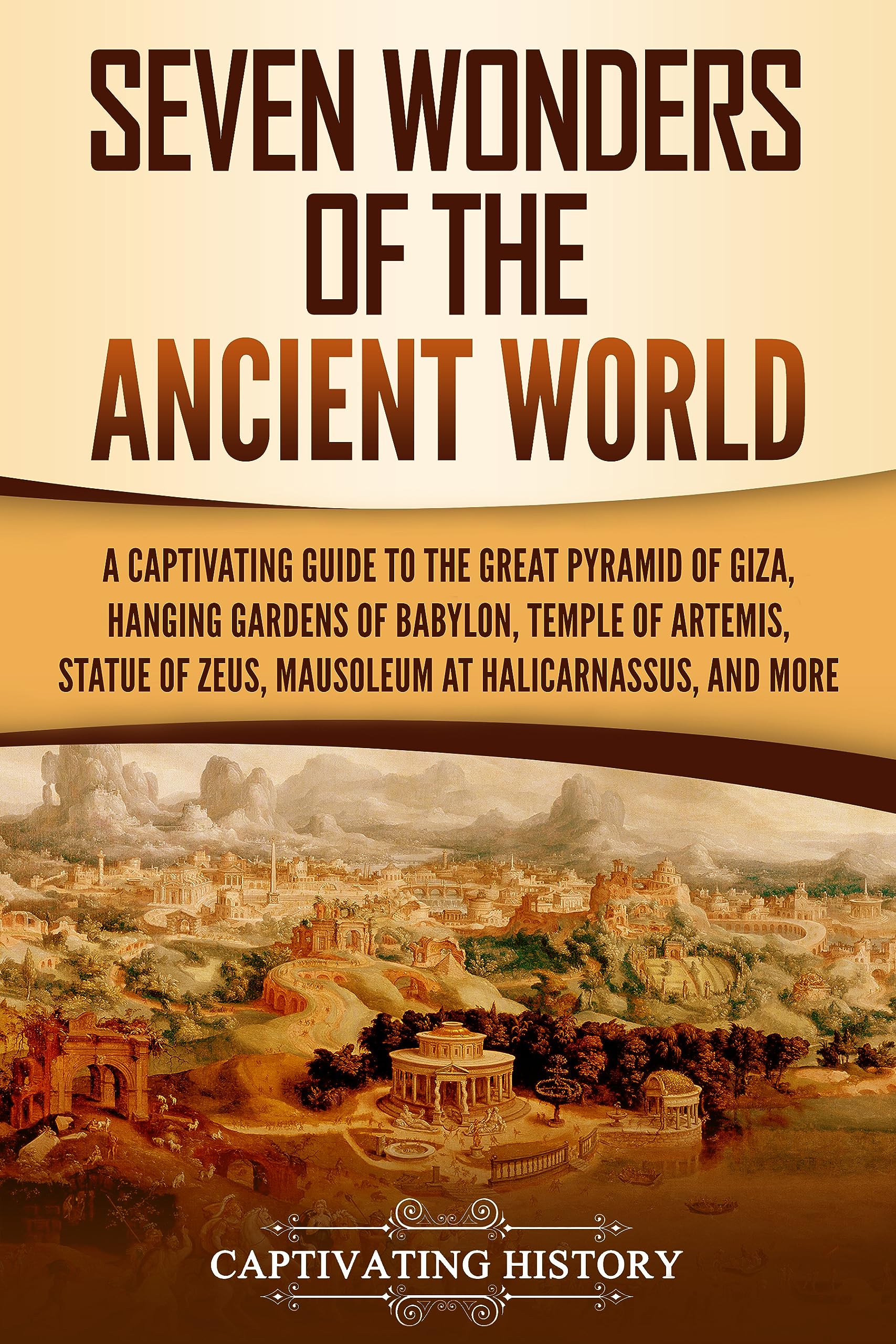 Seven Wonders of the Ancient World: A Captivating Guide to the Great Pyramid of Giza, Hanging Gardens of Babylon, Temple of Artemis, Statue of Zeus, Mausoleum ... and More (Exploring Ancient History)