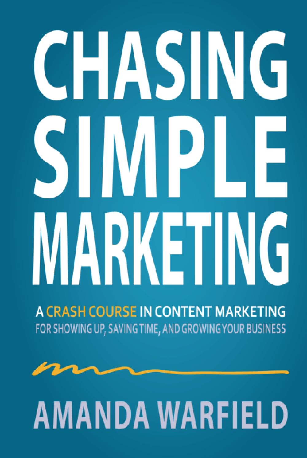 Chasing Simple Marketing: A Crash Course in Content Marketing for Showing Up, Saving Time, and Growing Your Business