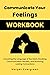 Communicate Your Feelings WORKBOOK: Unlocking the Language of the Heart, Breaking Communication Barriers, and Nurturing Lasting Connections