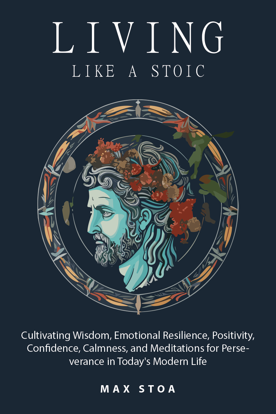 Living Like a Stoic: Cultivating Wisdom, Emotional Resilience, Positivity, Confidence, Calmness, and Meditations for Perseverance in Today's Modern Life (Paperback)