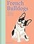 French Bulldogs: What French Bulldogs Want: In Their Own Words, Woofs, and Wags