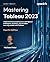 Mastering Tableau 2023: Implement advanced business intelligence techniques, analytics, and machine learning models with Tableau