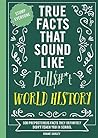 True Facts That Sound Like Bull$#*t: World History: 500 Preposterous Facts They Definitely Didn’t Teach You in School