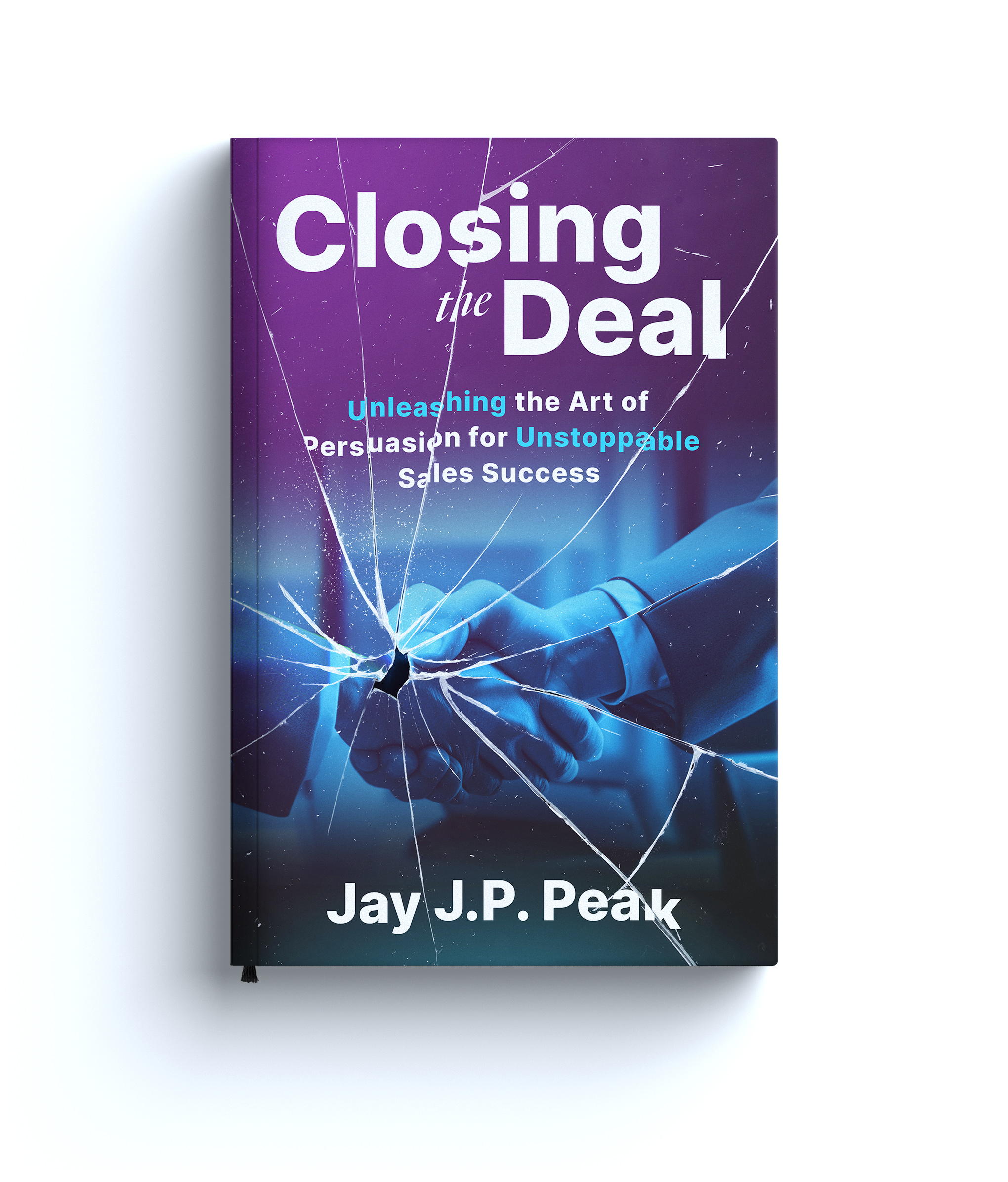 Closing the Deal: Unleashing the Art of Persuasion for Unstoppable Sales Success (The Ultimate Business Building And Marketing Book Series)