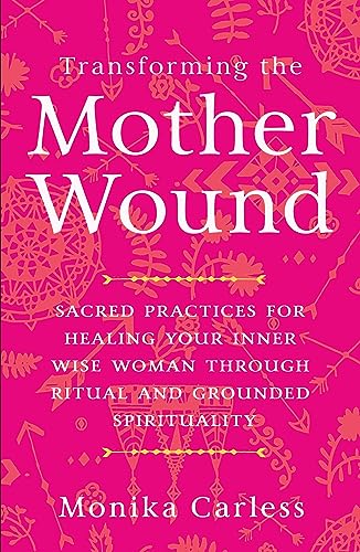 Transforming the Mother Wound: Sacred Practices for Healing Your Inner Wise Woman through Ritual and Grounded Spirituality (Paperback)