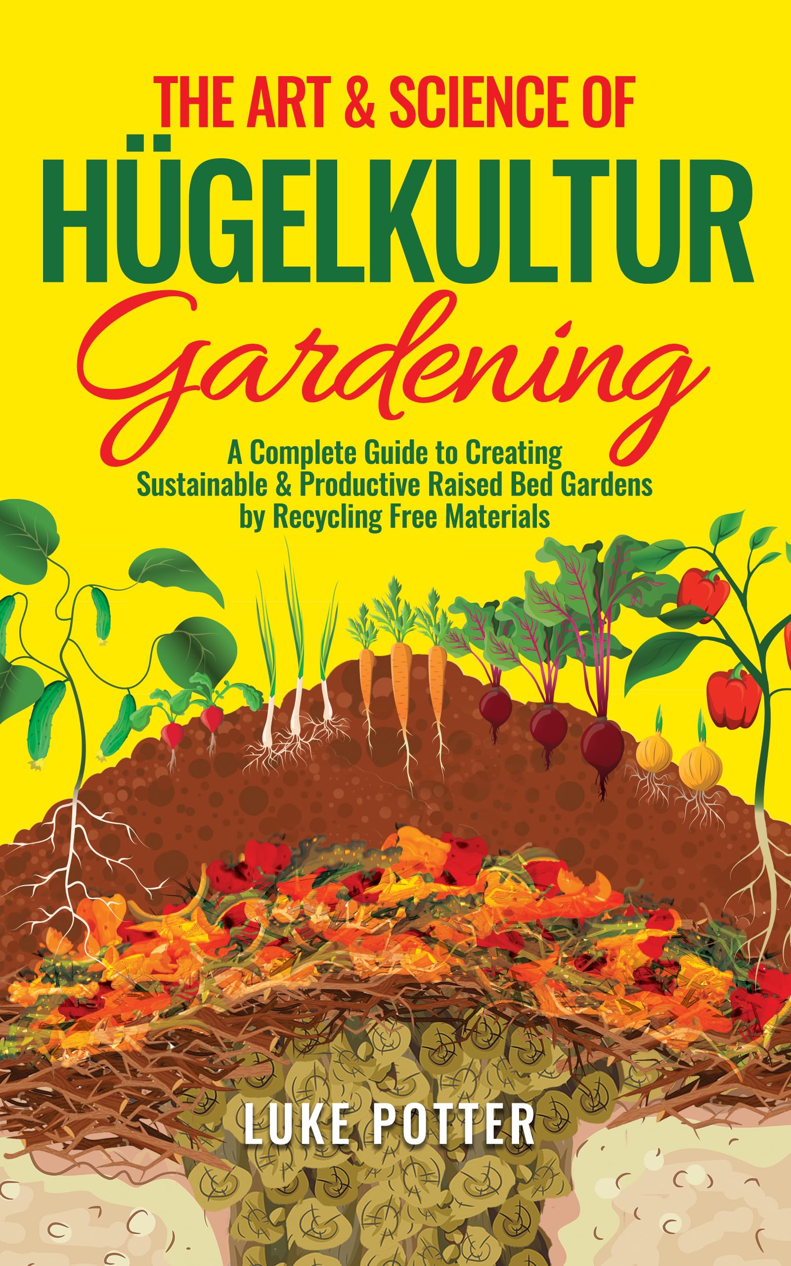 The Art & Science of Hugelkultur Gardening: A Complete Guide to Creating Sustainable & Productive Raised Bed Gardens by Recycling Free Materials (The Urban Farmer Series Book 2)