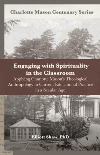 Engaging with Spirituality in the Classroom: Applying Charlotte Mason’s Theological Anthropology to Current Educational Practice in a Secular Age (Charlotte Mason Centenary Series)