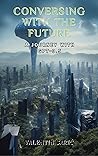 Conversing with the Future: A Journey with GPT-3.5 (Dialogues with Tomorrow: Unveiling the AI Future Through Conversations with ChatGPT) Conversing with the Future: A Journey with GPT-3.5 (Dialogues with Tomorrow: Unveiling the AI Future Through Conversations with ChatGPT)