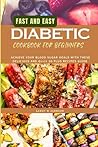 FAST AND EASY DIABETIC COOKBOOK FOR BEGINNERS: ACHIEVE YOUR BLOOD SUGAR GOALS WITH THESE DELICIOUS AND Quick 30 PLUS RECIPES GUIDE