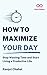 How to Maximize Your Day: Stop Wasting Time and Start Living a Productive Life