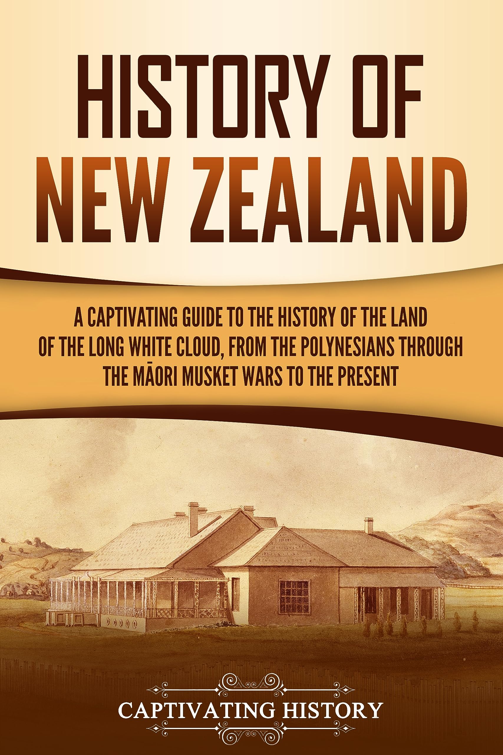 History of New Zealand: A Captivating Guide to the History of the Land of the Long White Cloud, from the Polynesians Through the Māori Musket Wars to the Present (Australasia)