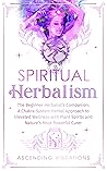 Spiritual Herbalism: The Beginner Herbalist’s Companion: A Chakra-System Herbal Approach to Elevated Wellness with Plant Spirits and Nature’s Most Powerful Curer Spiritual Herbalism: The Beginner Herbalist’s Companion: A Chakra-System Herbal Approach to Elevated Wellness with Plant Spirits and Nature’s Most Powerful Curer