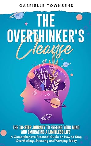 The Overthinker's Cleanse: The 10-Step Journey to Freeing Your Mind and Embracing a Limitless Life: A Comprehensive Practical Guide on How to Stop Overthinking, ... Today (The Mindset Mastery Project)