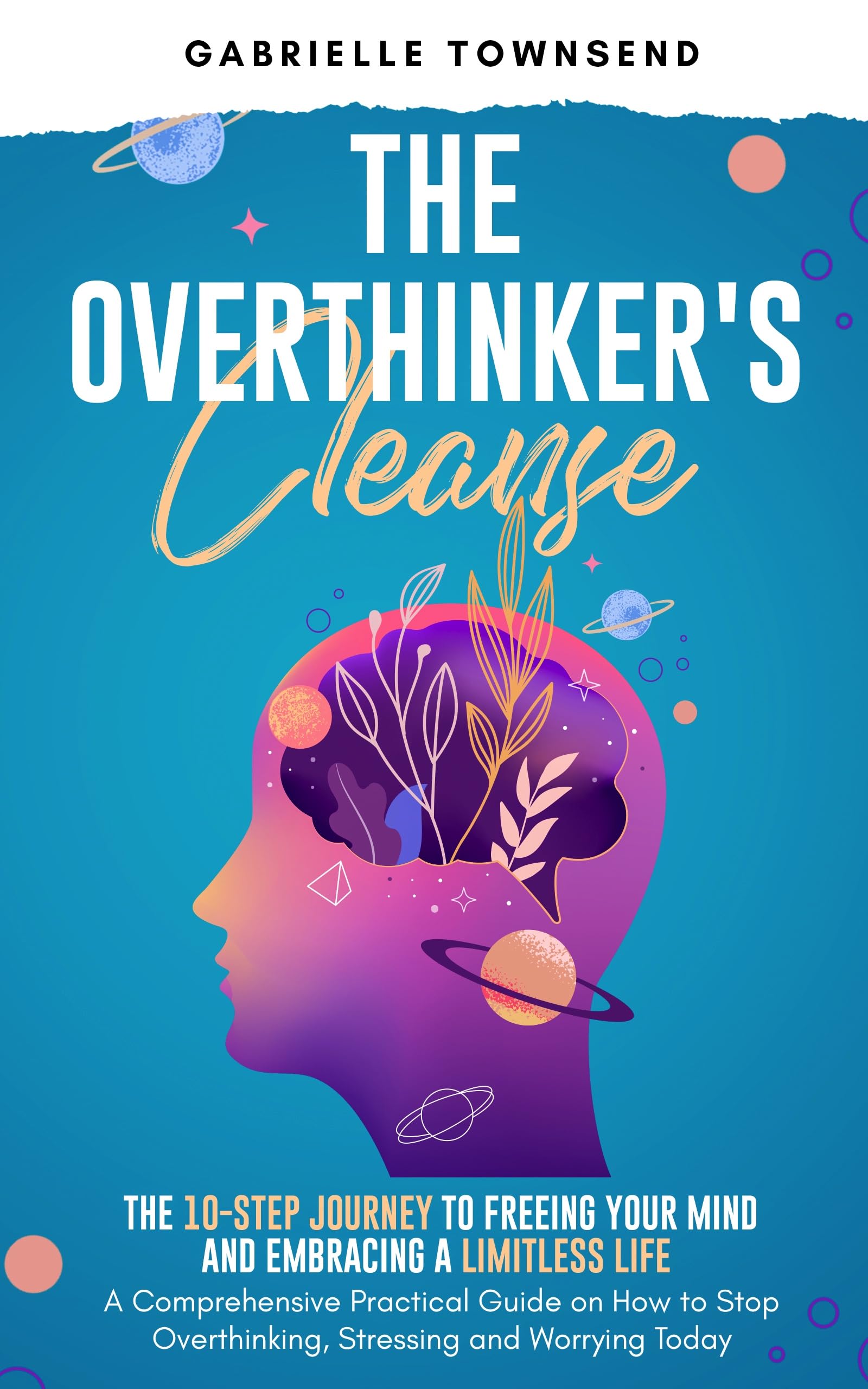 The Overthinker's Cleanse: The 10-Step Journey to Freeing Your Mind and Embracing a Limitless Life: A Comprehensive Practical Guide on How to Stop Overthinking, ... Today (The Mindset Mastery Project)