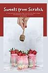 Sweets From Scratch: 30 Tasty and Easy Recipe Ideas When You're Not Sure What to Make From Breakfast to Desserts and Snacks (Holly Series)