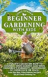 BEGINNER GARDENING WITH KIDS: A PARENT’S GUIDE ON HOW TO NOURISH YOUR GARDEN AND YOUR CHILDREN'S CURIOSITY, REGARDLESS OF EXPERIENCE OR SPACE. LEARN EASY STEPS, URBAN SOLUTIONS, AND QUICK TIPS